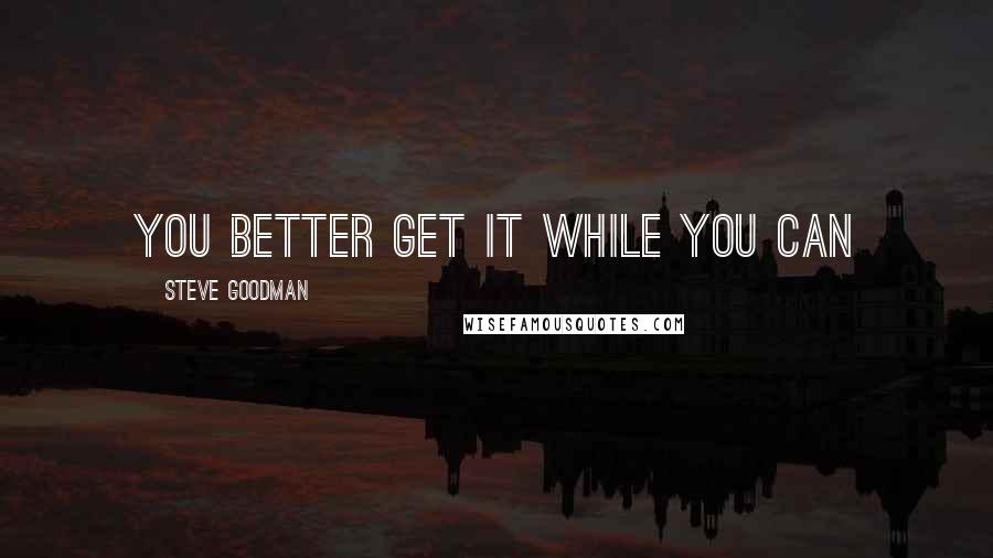 Steve Goodman Quotes: You better get it while you can