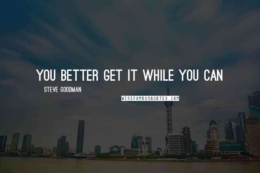 Steve Goodman Quotes: You better get it while you can