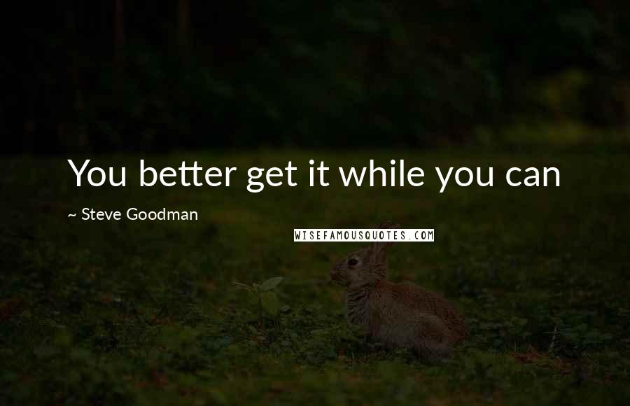 Steve Goodman Quotes: You better get it while you can