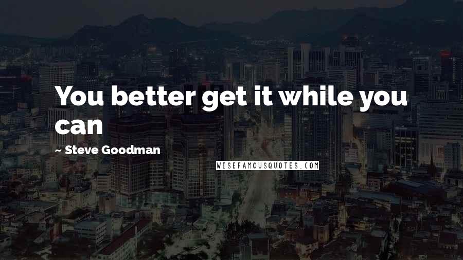 Steve Goodman Quotes: You better get it while you can