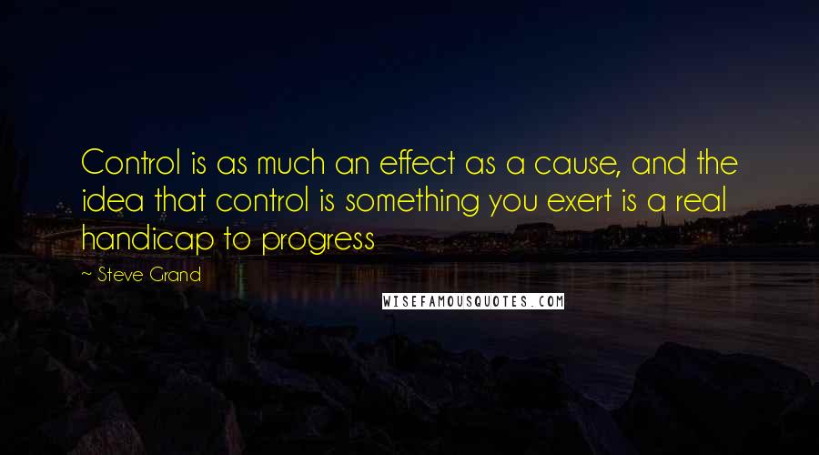 Steve Grand Quotes: Control is as much an effect as a cause, and the idea that control is something you exert is a real handicap to progress