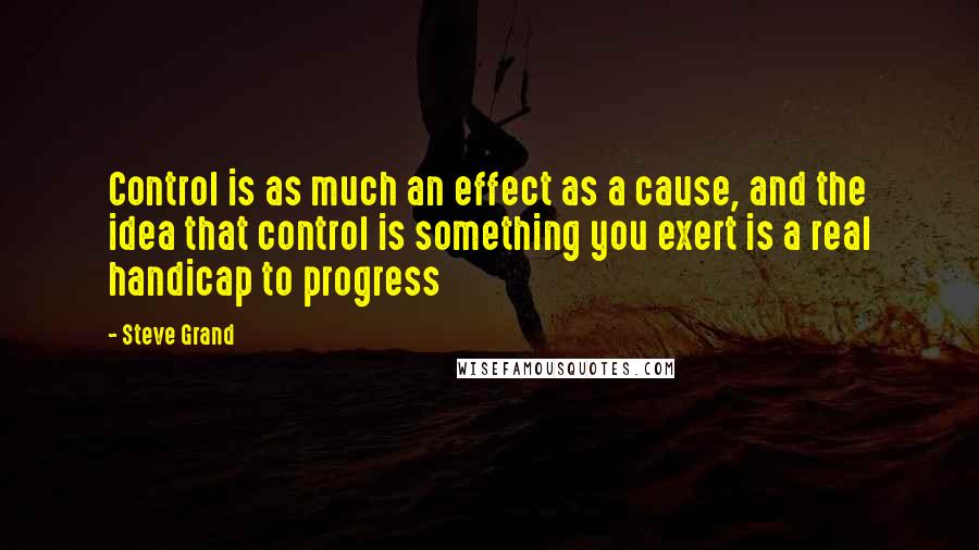 Steve Grand Quotes: Control is as much an effect as a cause, and the idea that control is something you exert is a real handicap to progress