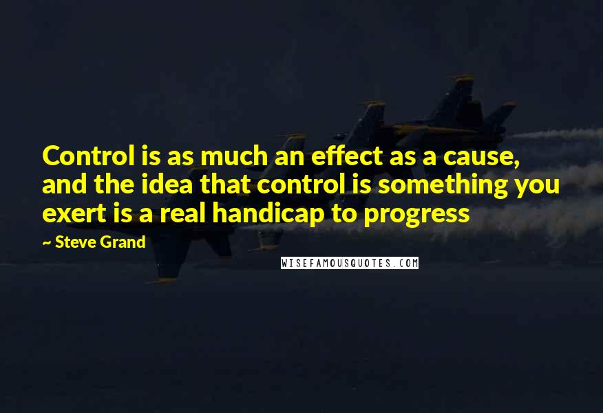 Steve Grand Quotes: Control is as much an effect as a cause, and the idea that control is something you exert is a real handicap to progress