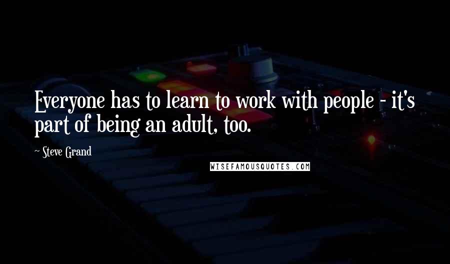 Steve Grand Quotes: Everyone has to learn to work with people - it's part of being an adult, too.