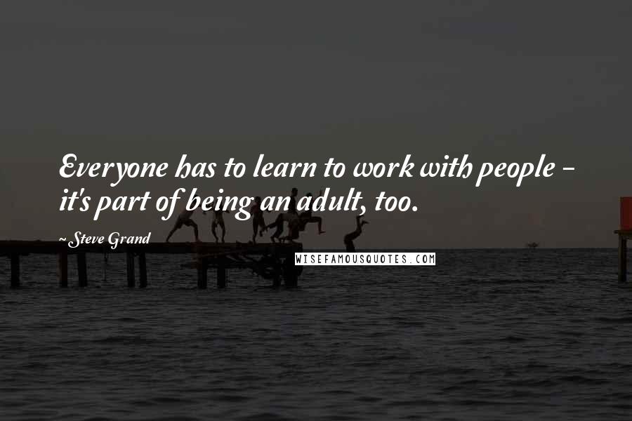 Steve Grand Quotes: Everyone has to learn to work with people - it's part of being an adult, too.