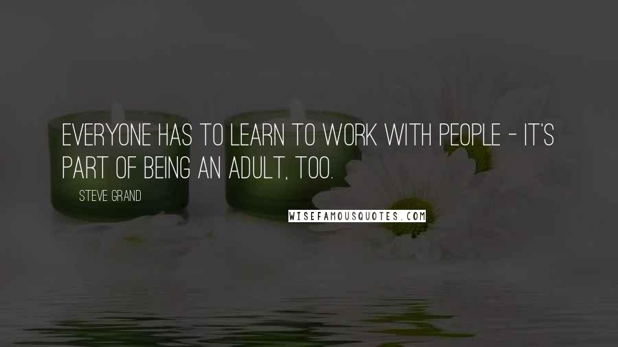 Steve Grand Quotes: Everyone has to learn to work with people - it's part of being an adult, too.