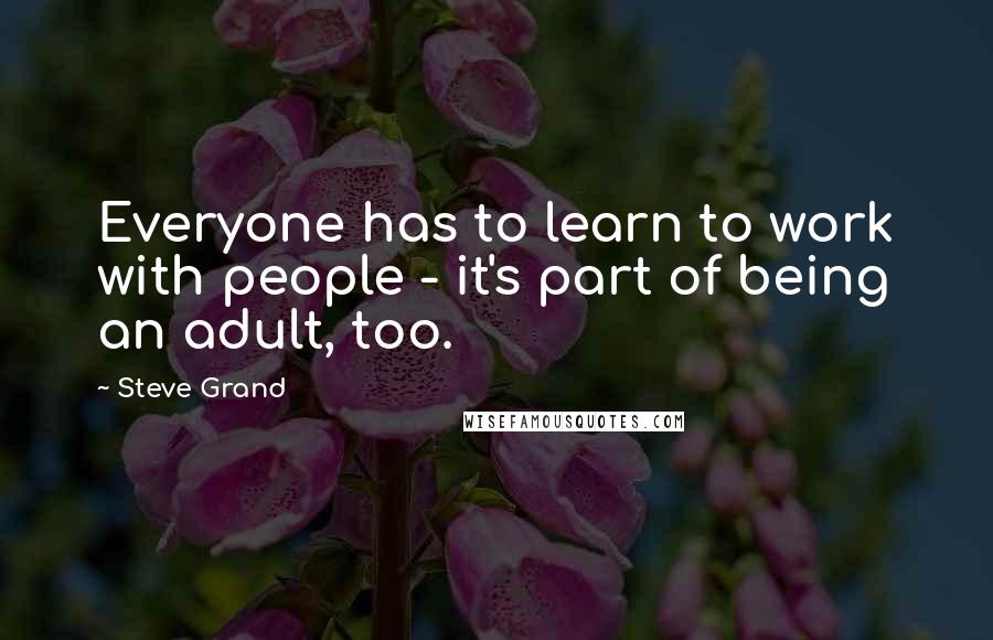 Steve Grand Quotes: Everyone has to learn to work with people - it's part of being an adult, too.