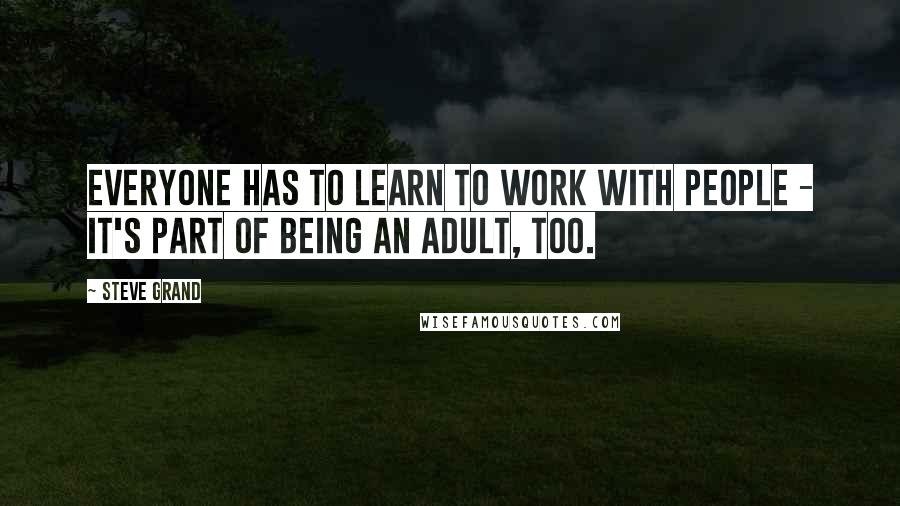 Steve Grand Quotes: Everyone has to learn to work with people - it's part of being an adult, too.