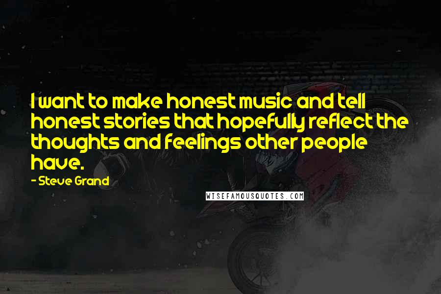 Steve Grand Quotes: I want to make honest music and tell honest stories that hopefully reflect the thoughts and feelings other people have.