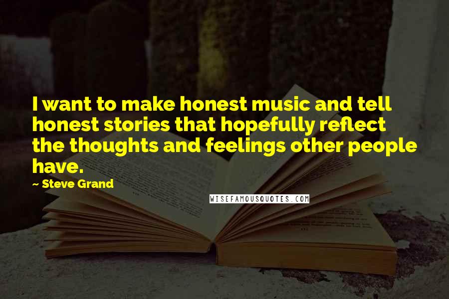 Steve Grand Quotes: I want to make honest music and tell honest stories that hopefully reflect the thoughts and feelings other people have.