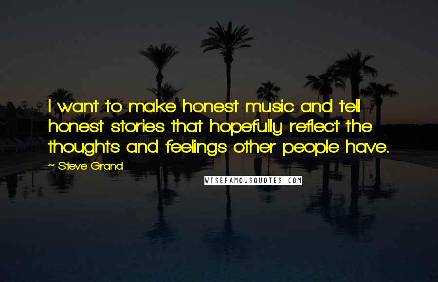 Steve Grand Quotes: I want to make honest music and tell honest stories that hopefully reflect the thoughts and feelings other people have.