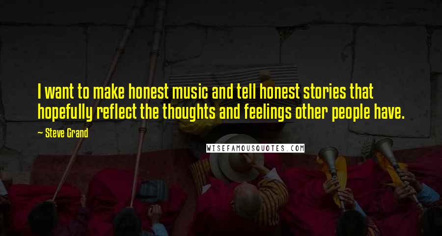 Steve Grand Quotes: I want to make honest music and tell honest stories that hopefully reflect the thoughts and feelings other people have.