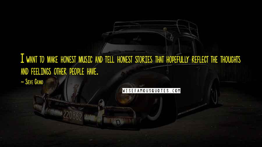 Steve Grand Quotes: I want to make honest music and tell honest stories that hopefully reflect the thoughts and feelings other people have.