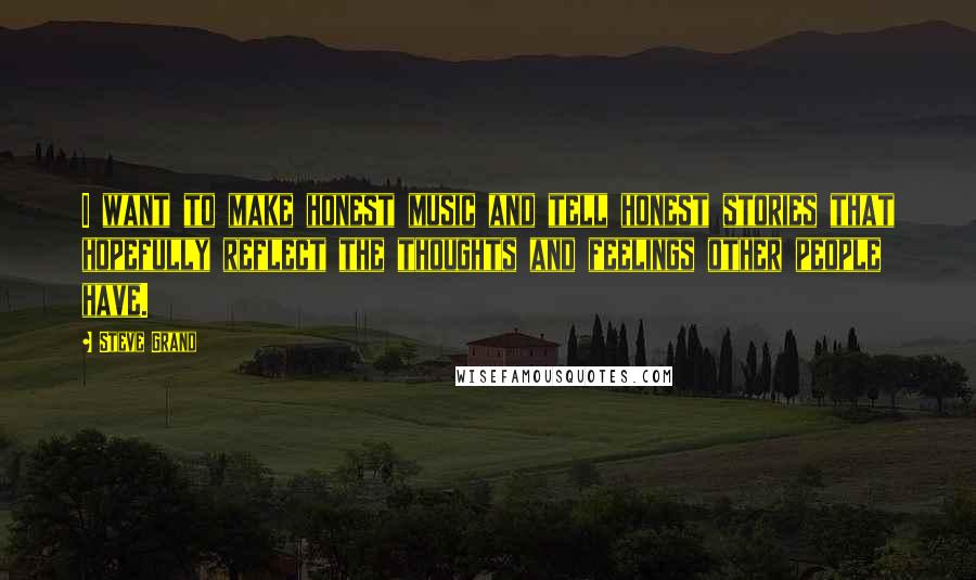 Steve Grand Quotes: I want to make honest music and tell honest stories that hopefully reflect the thoughts and feelings other people have.
