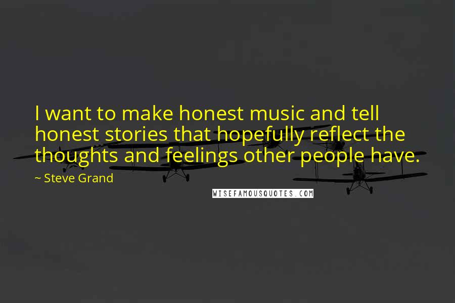 Steve Grand Quotes: I want to make honest music and tell honest stories that hopefully reflect the thoughts and feelings other people have.