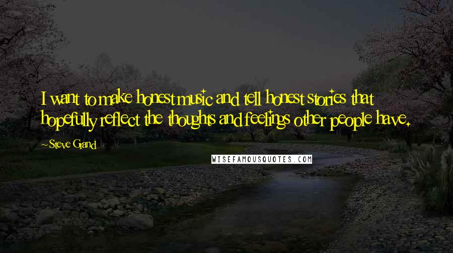 Steve Grand Quotes: I want to make honest music and tell honest stories that hopefully reflect the thoughts and feelings other people have.