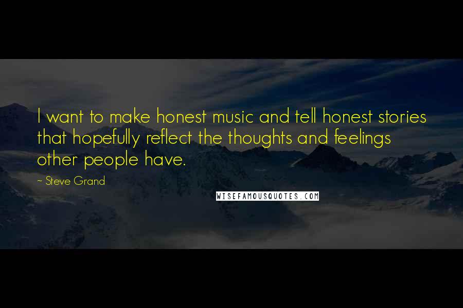 Steve Grand Quotes: I want to make honest music and tell honest stories that hopefully reflect the thoughts and feelings other people have.