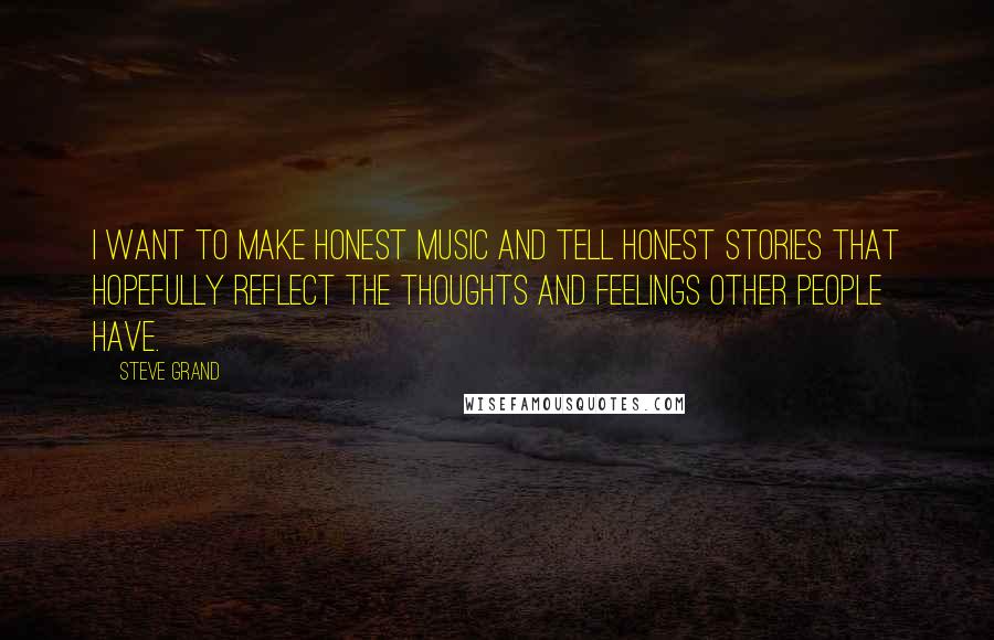 Steve Grand Quotes: I want to make honest music and tell honest stories that hopefully reflect the thoughts and feelings other people have.