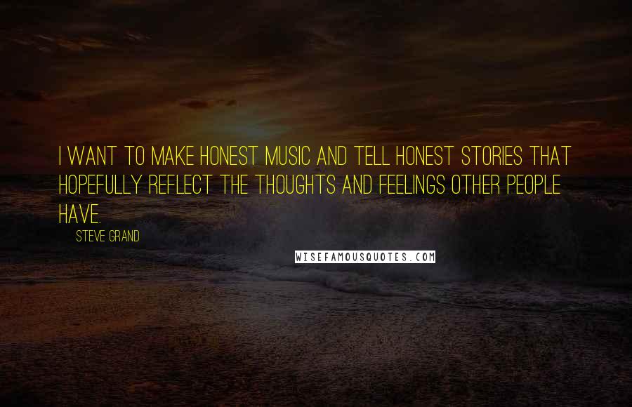 Steve Grand Quotes: I want to make honest music and tell honest stories that hopefully reflect the thoughts and feelings other people have.