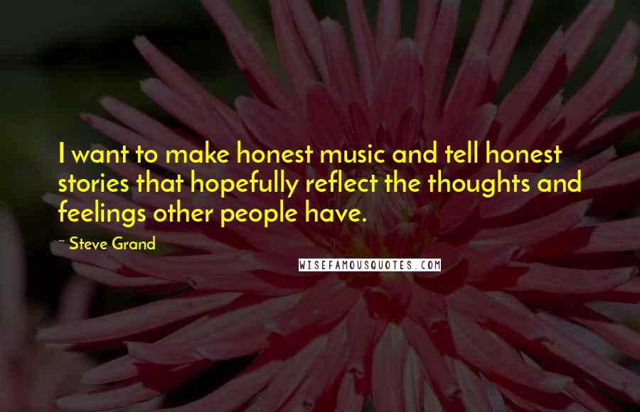 Steve Grand Quotes: I want to make honest music and tell honest stories that hopefully reflect the thoughts and feelings other people have.