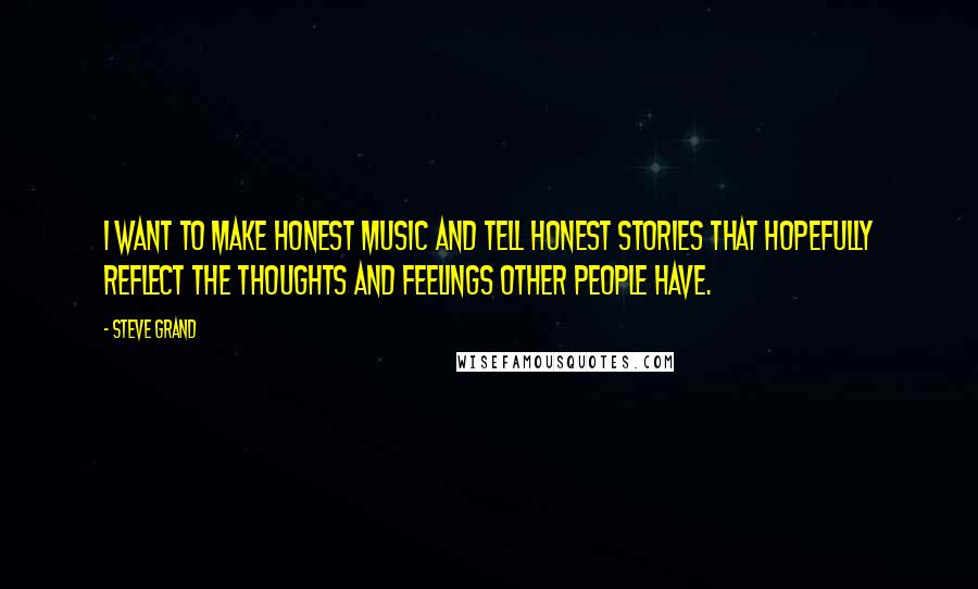 Steve Grand Quotes: I want to make honest music and tell honest stories that hopefully reflect the thoughts and feelings other people have.