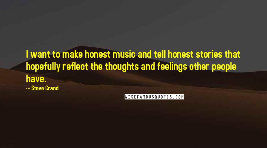 Steve Grand Quotes: I want to make honest music and tell honest stories that hopefully reflect the thoughts and feelings other people have.