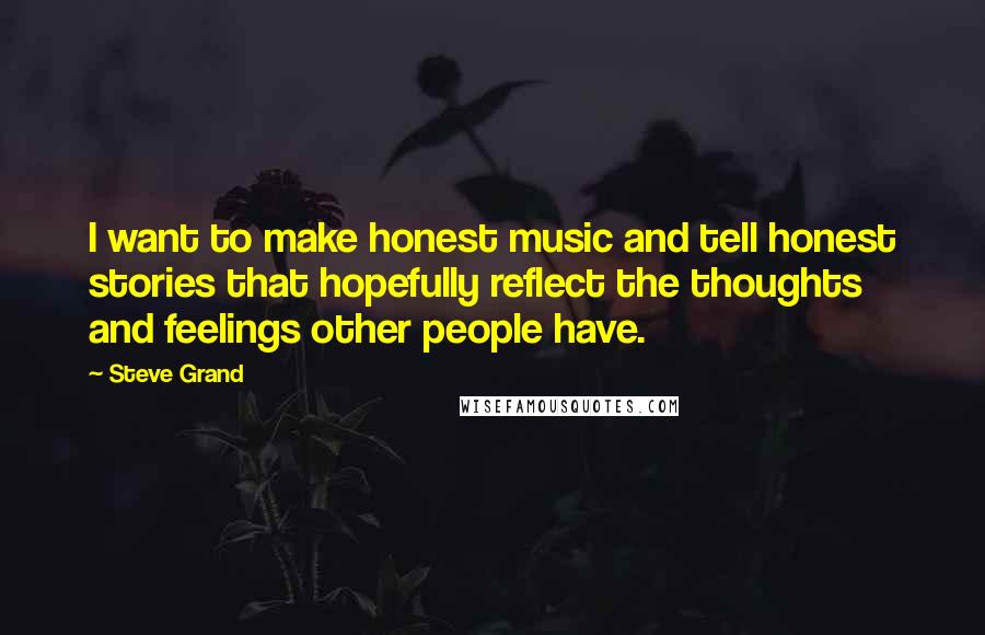 Steve Grand Quotes: I want to make honest music and tell honest stories that hopefully reflect the thoughts and feelings other people have.