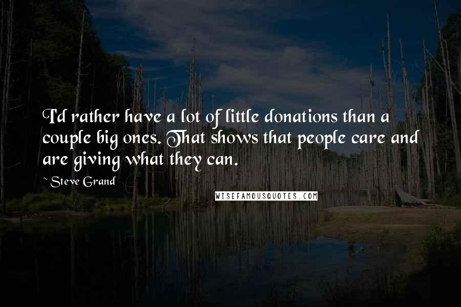 Steve Grand Quotes: I'd rather have a lot of little donations than a couple big ones. That shows that people care and are giving what they can.