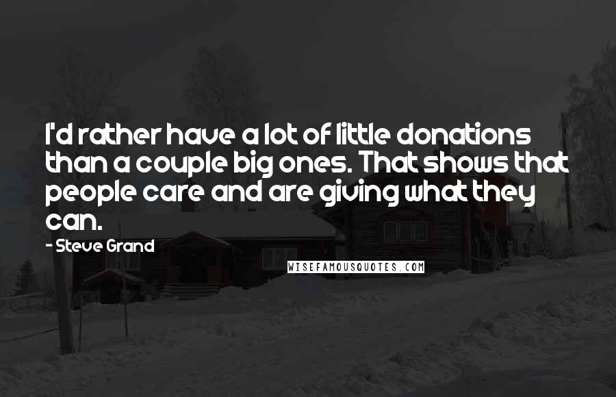 Steve Grand Quotes: I'd rather have a lot of little donations than a couple big ones. That shows that people care and are giving what they can.