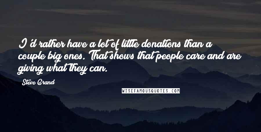 Steve Grand Quotes: I'd rather have a lot of little donations than a couple big ones. That shows that people care and are giving what they can.
