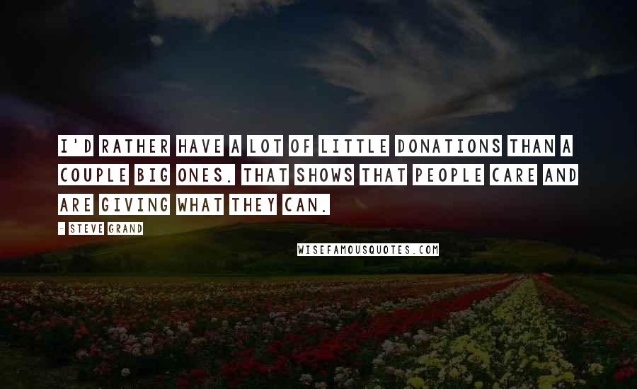 Steve Grand Quotes: I'd rather have a lot of little donations than a couple big ones. That shows that people care and are giving what they can.