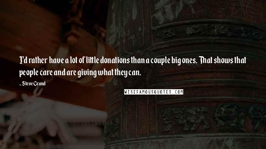 Steve Grand Quotes: I'd rather have a lot of little donations than a couple big ones. That shows that people care and are giving what they can.
