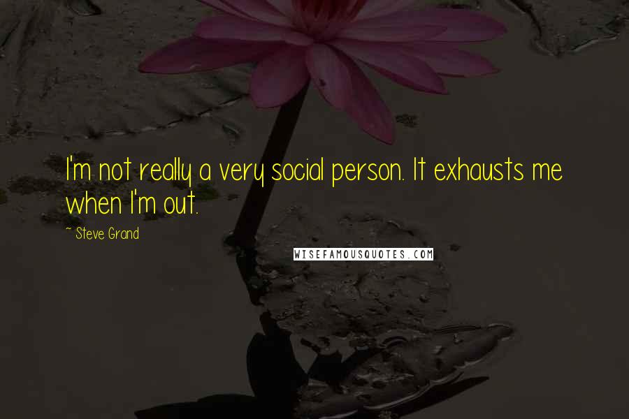 Steve Grand Quotes: I'm not really a very social person. It exhausts me when I'm out.