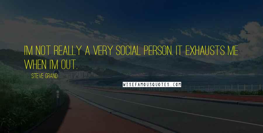 Steve Grand Quotes: I'm not really a very social person. It exhausts me when I'm out.