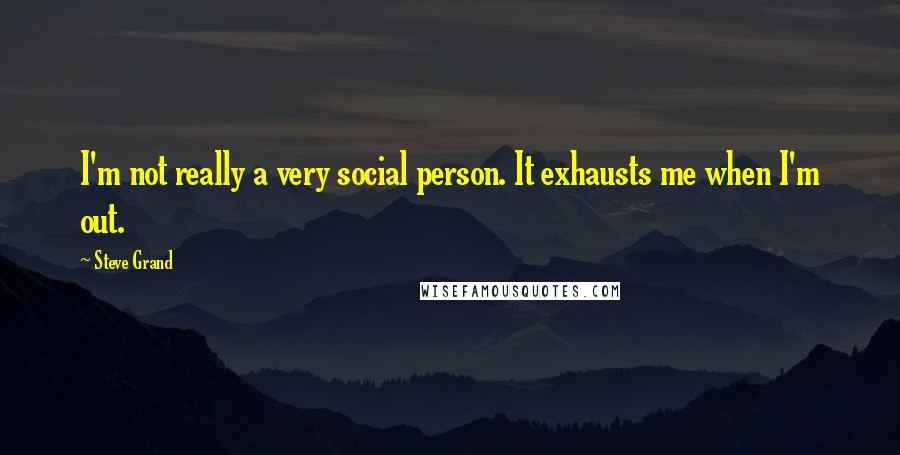 Steve Grand Quotes: I'm not really a very social person. It exhausts me when I'm out.