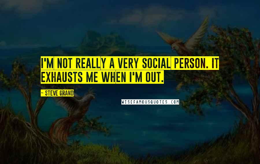 Steve Grand Quotes: I'm not really a very social person. It exhausts me when I'm out.