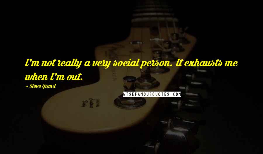 Steve Grand Quotes: I'm not really a very social person. It exhausts me when I'm out.