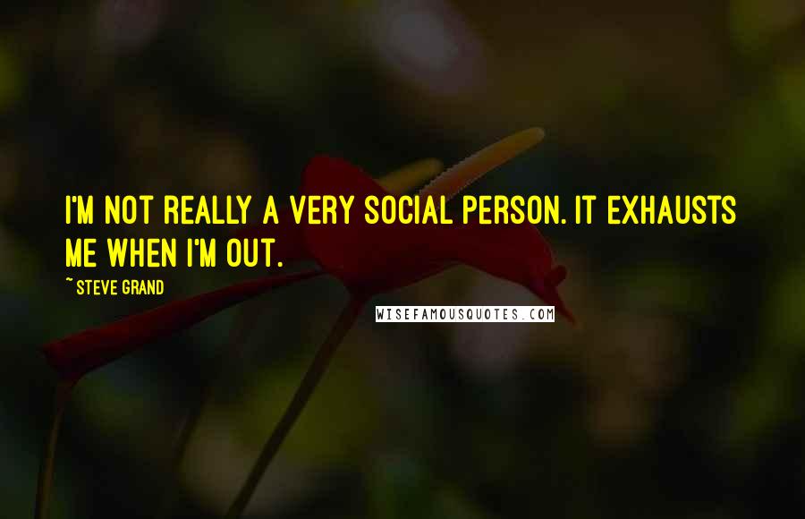 Steve Grand Quotes: I'm not really a very social person. It exhausts me when I'm out.