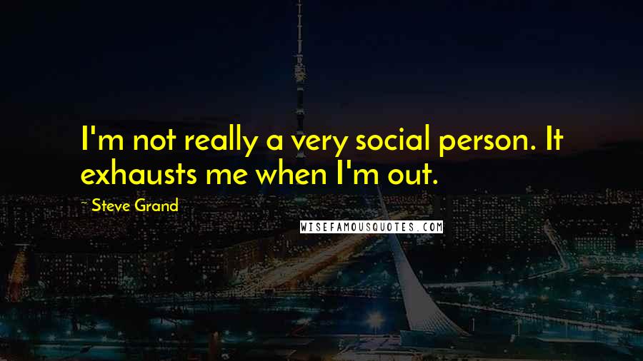 Steve Grand Quotes: I'm not really a very social person. It exhausts me when I'm out.