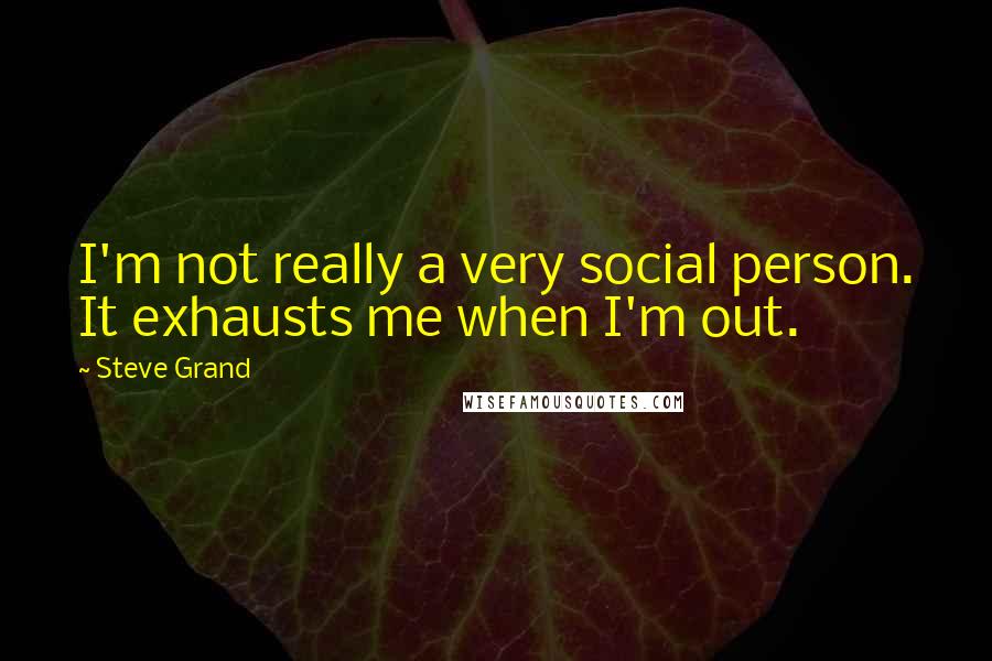 Steve Grand Quotes: I'm not really a very social person. It exhausts me when I'm out.