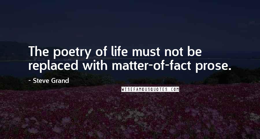 Steve Grand Quotes: The poetry of life must not be replaced with matter-of-fact prose.