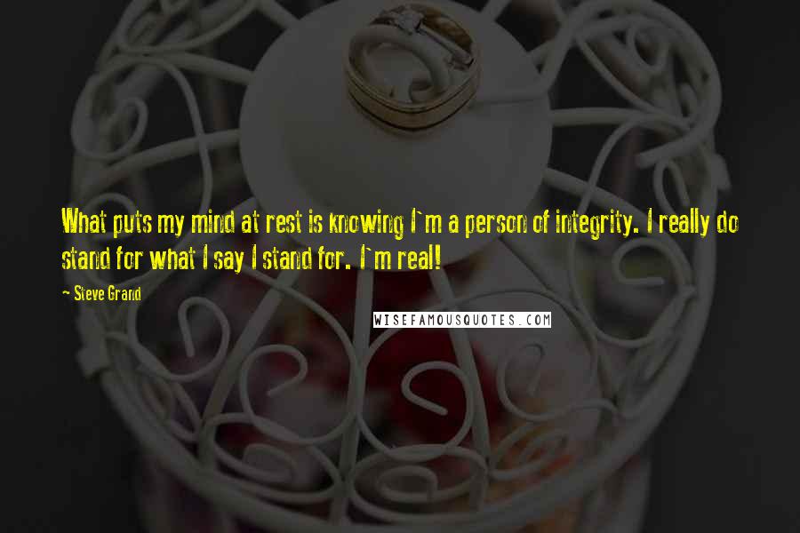 Steve Grand Quotes: What puts my mind at rest is knowing I'm a person of integrity. I really do stand for what I say I stand for. I'm real!