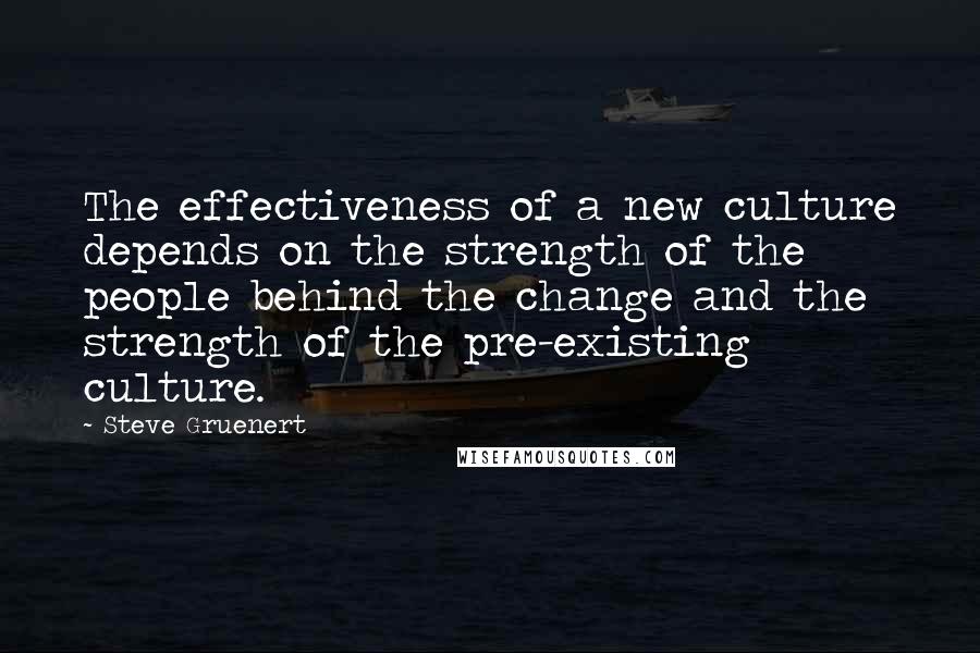 Steve Gruenert Quotes: The effectiveness of a new culture depends on the strength of the people behind the change and the strength of the pre-existing culture.