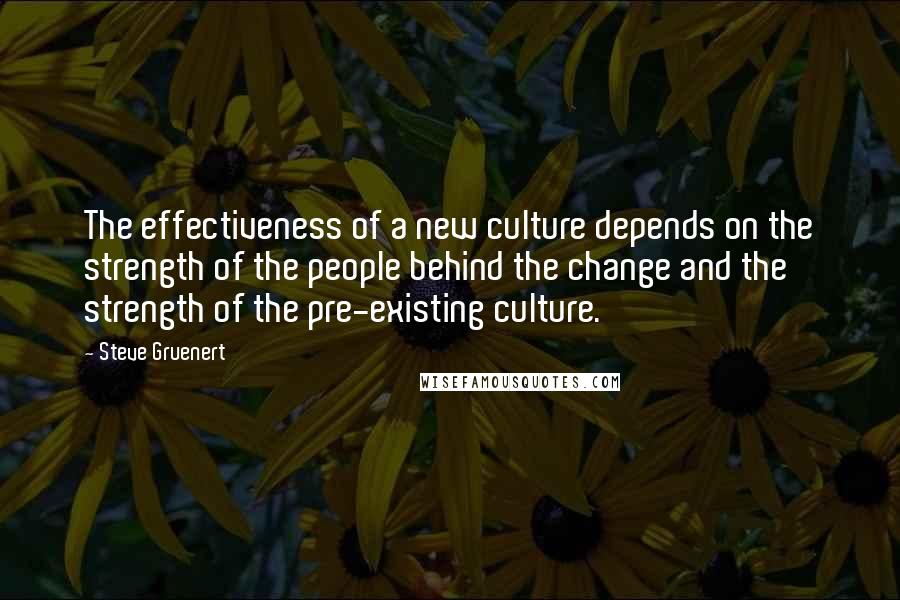 Steve Gruenert Quotes: The effectiveness of a new culture depends on the strength of the people behind the change and the strength of the pre-existing culture.