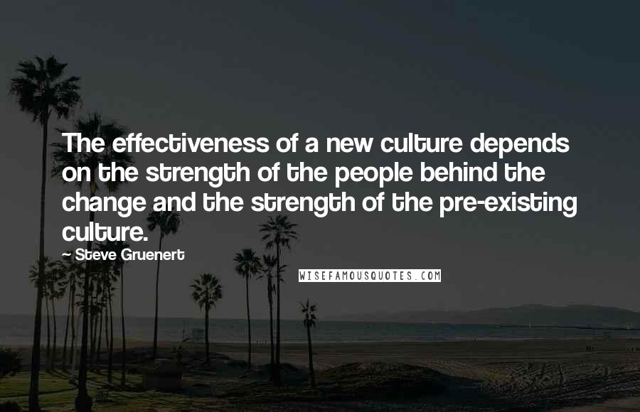 Steve Gruenert Quotes: The effectiveness of a new culture depends on the strength of the people behind the change and the strength of the pre-existing culture.