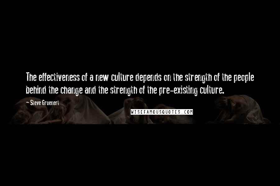 Steve Gruenert Quotes: The effectiveness of a new culture depends on the strength of the people behind the change and the strength of the pre-existing culture.