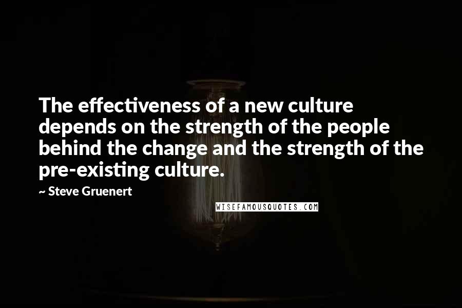 Steve Gruenert Quotes: The effectiveness of a new culture depends on the strength of the people behind the change and the strength of the pre-existing culture.