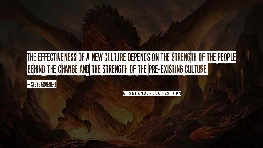 Steve Gruenert Quotes: The effectiveness of a new culture depends on the strength of the people behind the change and the strength of the pre-existing culture.