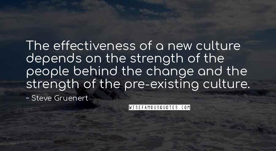 Steve Gruenert Quotes: The effectiveness of a new culture depends on the strength of the people behind the change and the strength of the pre-existing culture.