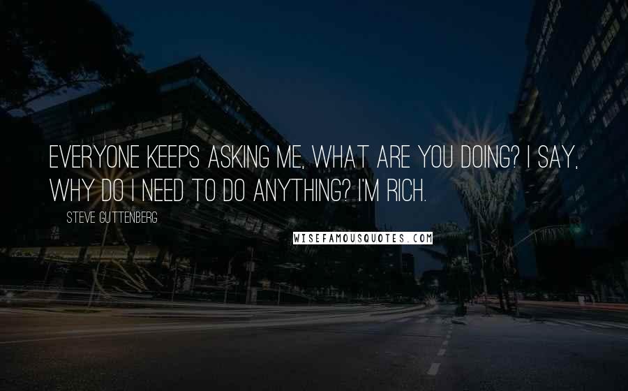 Steve Guttenberg Quotes: Everyone keeps asking me, What are you doing? I say, Why do I need to do anything? I'm rich.